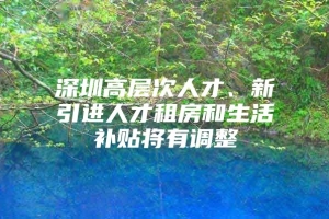 深圳高层次人才、新引进人才租房和生活补贴将有调整