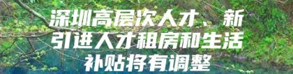 深圳高层次人才、新引进人才租房和生活补贴将有调整