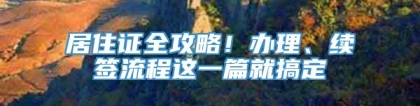 居住证全攻略！办理、续签流程这一篇就搞定