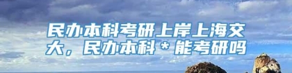 民办本科考研上岸上海交大，民办本科＊能考研吗