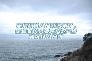 深圳积分入户新政来了，深圳家长只要完成这2步就可以入户啦