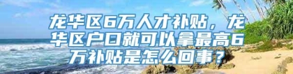 龙华区6万人才补贴，龙华区户口就可以拿最高6万补贴是怎么回事？