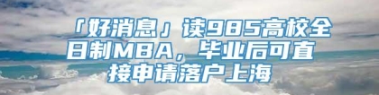 「好消息」读985高校全日制MBA，毕业后可直接申请落户上海