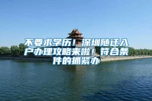 不要求学历！深圳随迁入户办理攻略来啦！符合条件的抓紧办