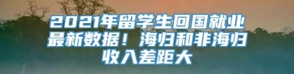 2021年留学生回国就业最新数据！海归和非海归收入差距大