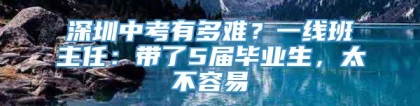 深圳中考有多难？一线班主任：带了5届毕业生，太不容易