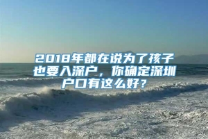 2018年都在说为了孩子也要入深户，你确定深圳户口有这么好？