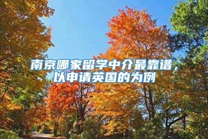 南京哪家留学中介最靠谱，以申请英国的为例