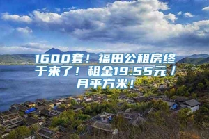 1600套！福田公租房终于来了！租金19.55元／月平方米！