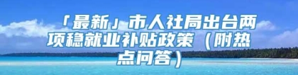 「最新」市人社局出台两项稳就业补贴政策（附热点问答）