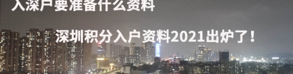 入深户要准备什么资料，深圳积分入户资料2021出炉了！