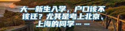 大一新生入学，户口该不该迁？尤其是考上北京、上海的同学……