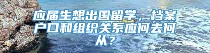 应届生想出国留学，档案户口和组织关系应何去何从？