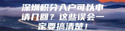 深圳积分入户可以申请几回？这些误会一定要搞清楚！