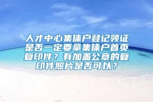 人才中心集体户登记领证是否一定要拿集体户首页复印件？有加盖公章的复印件照片是否可以？