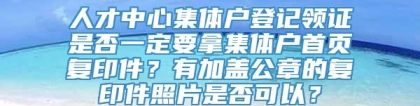 人才中心集体户登记领证是否一定要拿集体户首页复印件？有加盖公章的复印件照片是否可以？