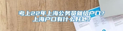 考上22年上海公务员就给户口？上海户口有什么好处？