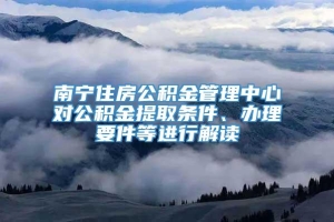 南宁住房公积金管理中心对公积金提取条件、办理要件等进行解读