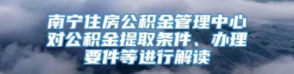 南宁住房公积金管理中心对公积金提取条件、办理要件等进行解读