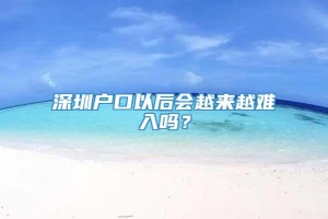 深圳户口以后会越来越难入吗？