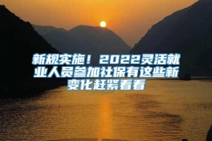 新规实施！2022灵活就业人员参加社保有这些新变化赶紧看看