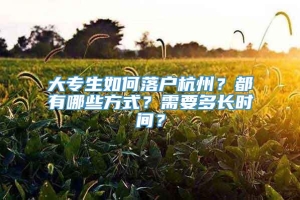 大专生如何落户杭州？都有哪些方式？需要多长时间？