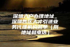 深圳入户办理地址_深圳各区人才引进业务代理机构名单（附地址和电话）