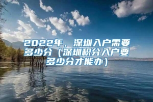 2022年，深圳入户需要多少分（深圳积分入户要多少分才能办）