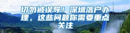 切勿被误导！深圳落户办理，这些问题你需要重点关注