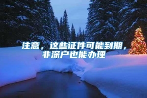 注意，这些证件可能到期，非深户也能办理