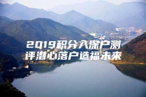 2019积分入深户测评潜心落户造福未来