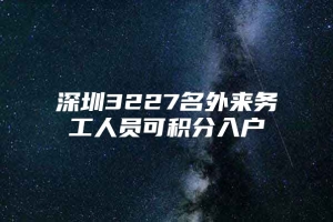 深圳3227名外来务工人员可积分入户