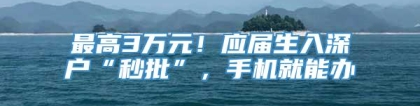 最高3万元！应届生入深户“秒批”，手机就能办