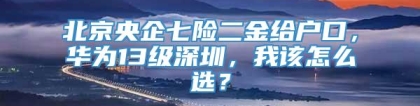 北京央企七险二金给户口，华为13级深圳，我该怎么选？