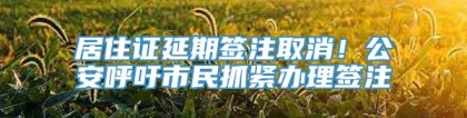 居住证延期签注取消！公安呼吁市民抓紧办理签注