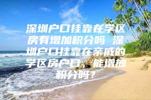 深圳户口挂靠在学区房有增加积分吗 深圳户口挂靠在亲戚的学区房户口，能增加积分吗？