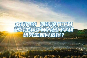 本科同济 同济冷门工科研究生和华师大热门学科研究生如何选择？