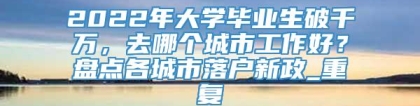 2022年大学毕业生破千万，去哪个城市工作好？盘点各城市落户新政_重复