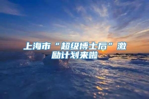 上海市“超级博士后”激励计划来啦