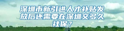 深圳市新引进人才补贴发放后还需要在深圳交多久社保？