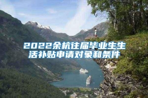 2022余杭往届毕业生生活补贴申请对象和条件