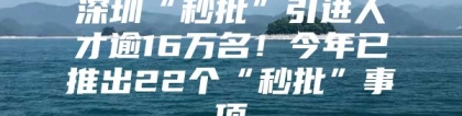 深圳“秒批”引进人才逾16万名！今年已推出22个“秒批”事项