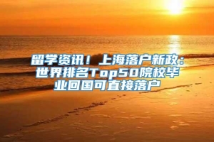 留学资讯！上海落户新政：世界排名Top50院校毕业回国可直接落户