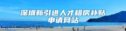 深圳新引进人才租房补贴申请网站