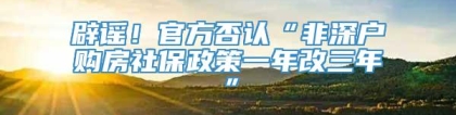 辟谣！官方否认“非深户购房社保政策一年改三年”