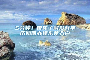 5分钟！带你了解没有学历如何办理东莞入户