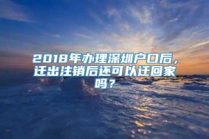 2018年办理深圳户口后，迁出注销后还可以迁回家吗？