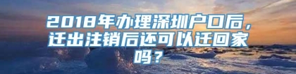 2018年办理深圳户口后，迁出注销后还可以迁回家吗？