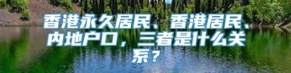 香港永久居民、香港居民、内地户口，三者是什么关系？