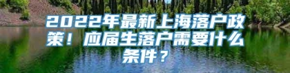 2022年最新上海落户政策！应届生落户需要什么条件？